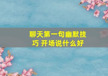 聊天第一句幽默技巧 开场说什么好